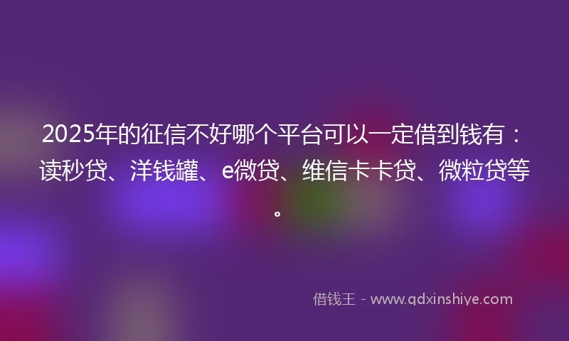 2025年的征信不好哪个平台可以一定借到钱有：读秒贷、洋钱罐、e微贷、维信卡卡贷、微粒贷等。
