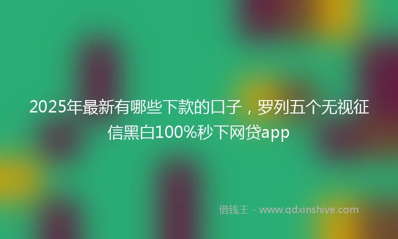 2025年最新有哪些下款的口子，罗列五个无视征信黑白100%秒下网贷app