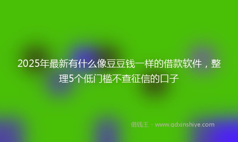 2025年最新有什么像豆豆钱一样的借款软件，整理5个低门槛不查征信的口子