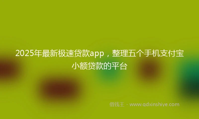 2025年最新极速贷款app，整理五个手机支付宝小额贷款的平台