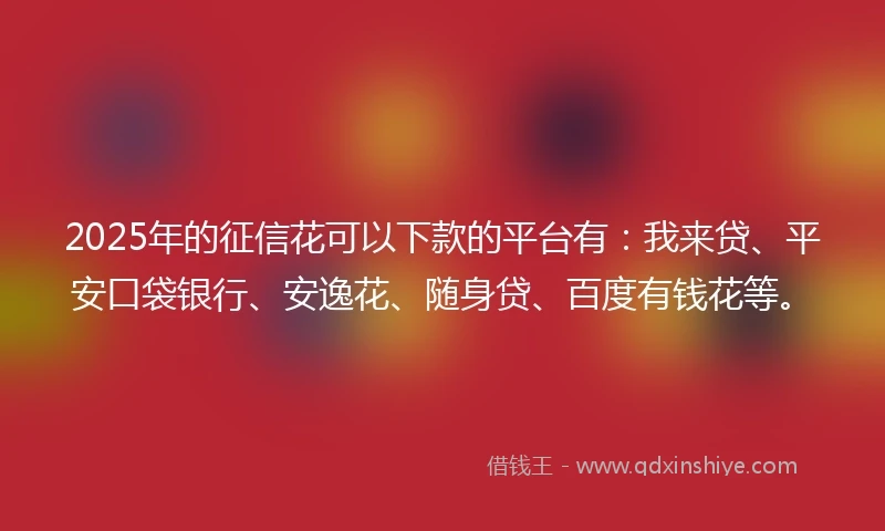 2025年的征信花可以下款的平台有：我来贷、平安口袋银行、安逸花、随身贷、百度有钱花等。