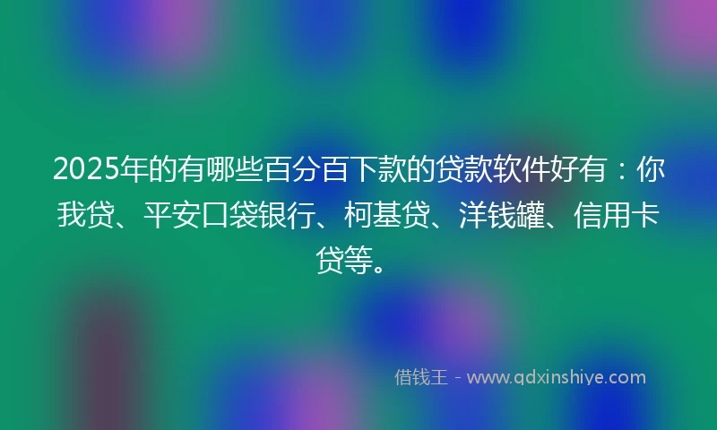 2025年的有哪些百分百下款的贷款软件好有：你我贷、平安口袋银行、柯基贷、洋钱罐、信用卡贷等。