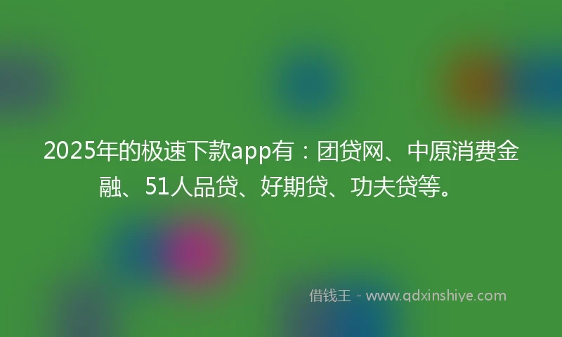 2025年的极速下款app有：团贷网、中原消费金融、51人品贷、好期贷、功夫贷等。
