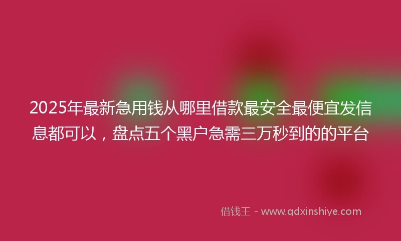 2025年最新急用钱从哪里借款最安全最便宜发信息都可以，盘点五个黑户急需三万秒到的的平台