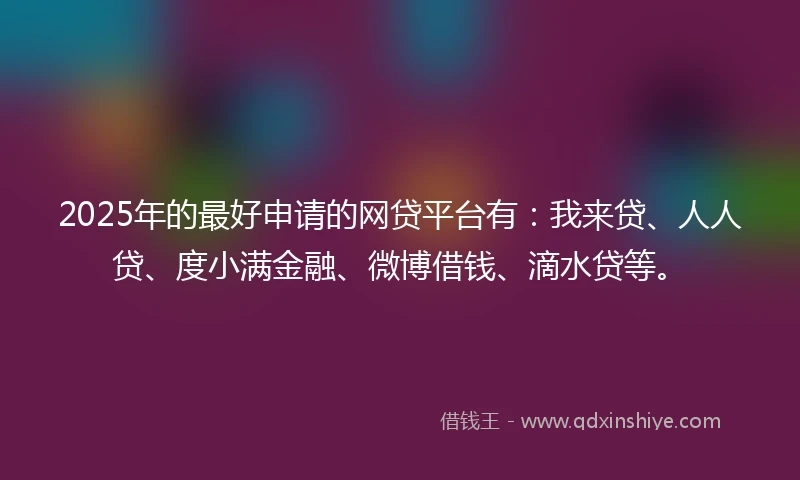 2025年的最好申请的网贷平台有：我来贷、人人贷、度小满金融、微博借钱、滴水贷等。