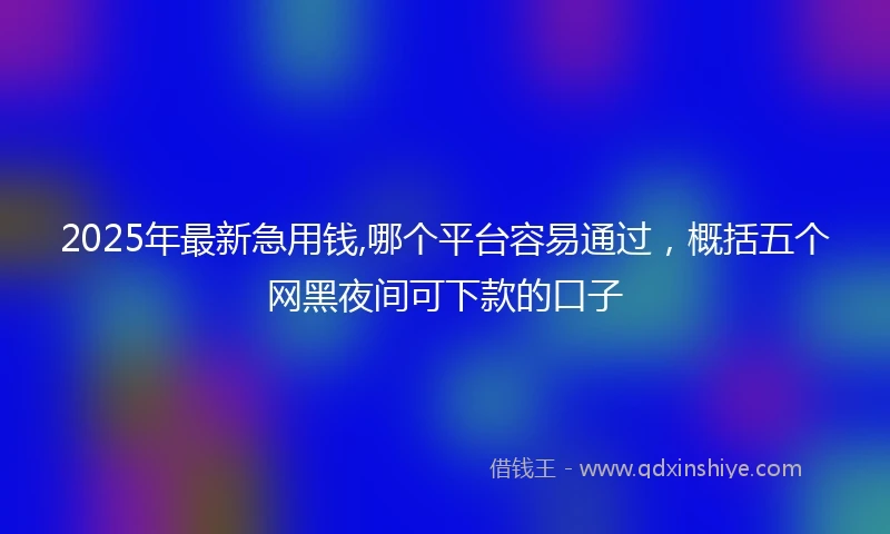2025年最新急用钱,哪个平台容易通过，概括五个网黑夜间可下款的口子