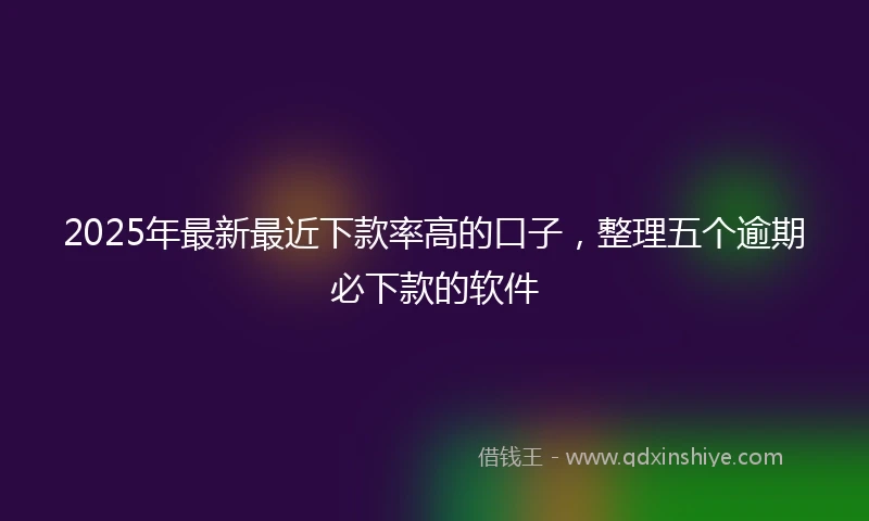 2025年最新最近下款率高的口子，整理五个逾期必下款的软件