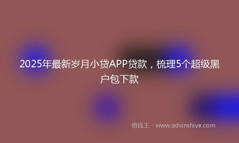 2025年最新岁月小贷APP贷款，梳理5个超级黑户包下款