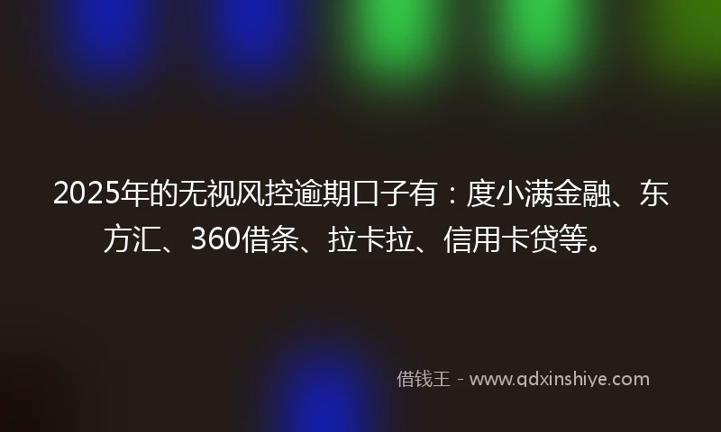 2025年的无视风控逾期口子有：度小满金融、东方汇、360借条、拉卡拉、信用卡贷等。