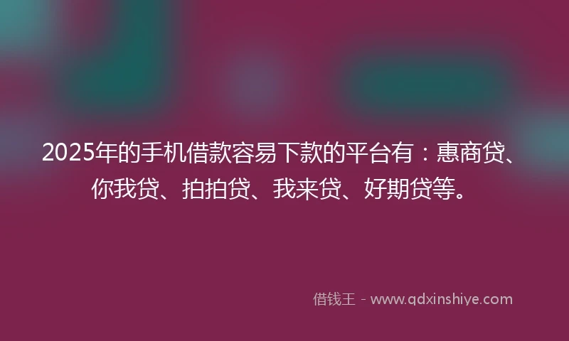2025年的手机借款容易下款的平台有：惠商贷、你我贷、拍拍贷、我来贷、好期贷等。