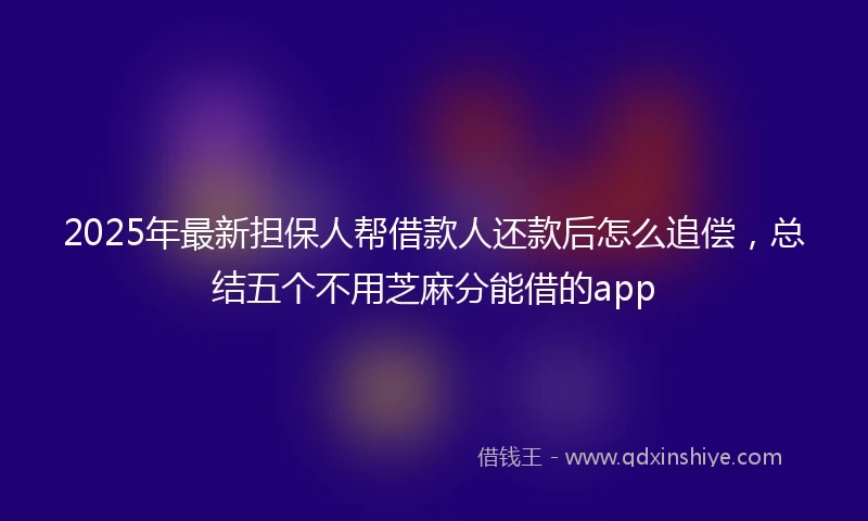 2025年最新担保人帮借款人还款后怎么追偿，总结五个不用芝麻分能借的app