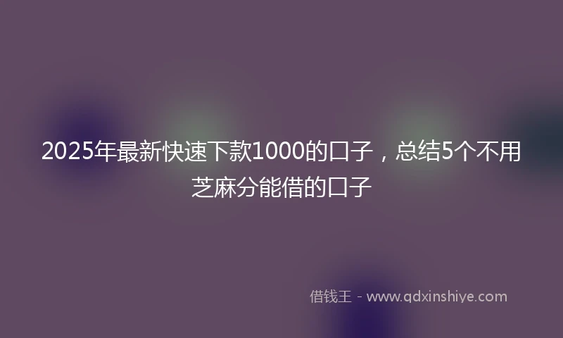 2025年最新快速下款1000的口子，总结5个不用芝麻分能借的口子