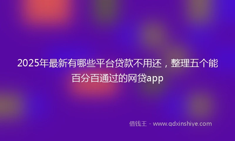2025年最新有哪些平台贷款不用还，整理五个能百分百通过的网贷app