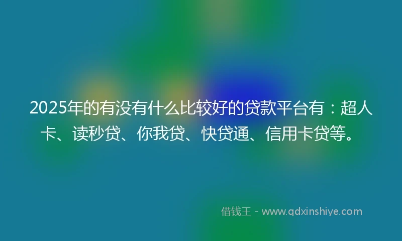 2025年的有没有什么比较好的贷款平台有：超人卡、读秒贷、你我贷、快贷通、信用卡贷等。