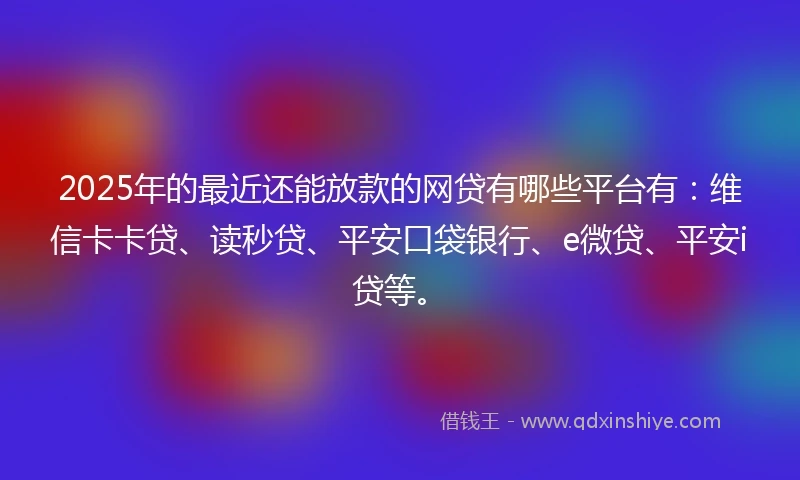2025年的最近还能放款的网贷有哪些平台有：维信卡卡贷、读秒贷、平安口袋银行、e微贷、平安i贷等。