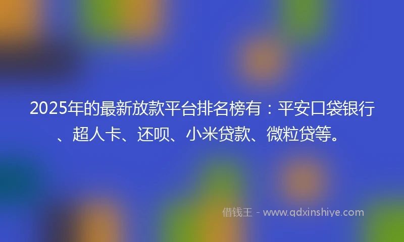 2025年的最新放款平台排名榜有：平安口袋银行、超人卡、还呗、小米贷款、微粒贷等。