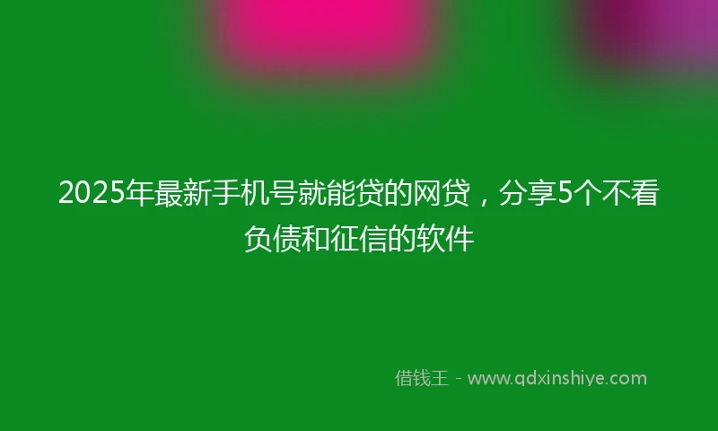 2025年最新手机号就能贷的网贷，分享5个不看负债和征信的软件