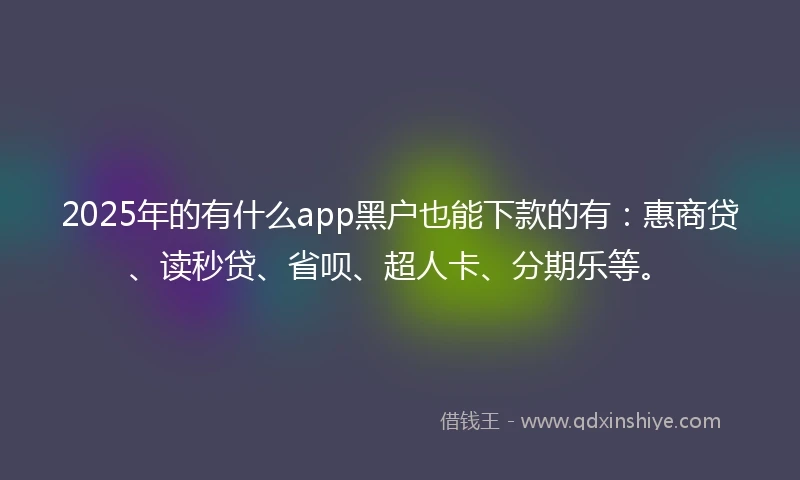 2025年的有什么app黑户也能下款的有：惠商贷、读秒贷、省呗、超人卡、分期乐等。