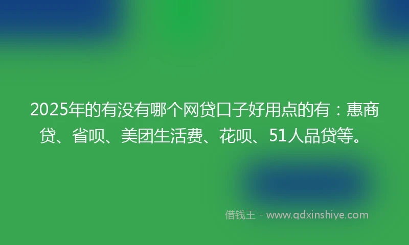 2025年的有没有哪个网贷口子好用点的有：惠商贷、省呗、美团生活费、花呗、51人品贷等。