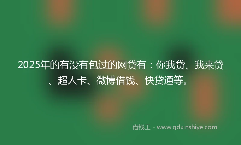2025年的有没有包过的网贷有：你我贷、我来贷、超人卡、微博借钱、快贷通等。