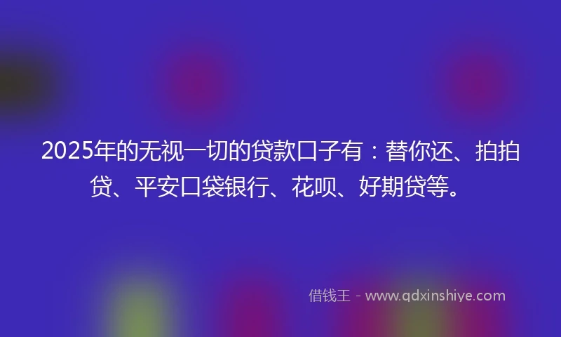2025年的无视一切的贷款口子有：替你还、拍拍贷、平安口袋银行、花呗、好期贷等。