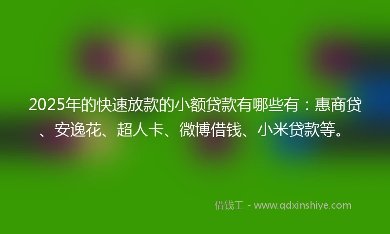 2025年的快速放款的小额贷款有哪些有：惠商贷、安逸花、超人卡、微博借钱、小米贷款等。