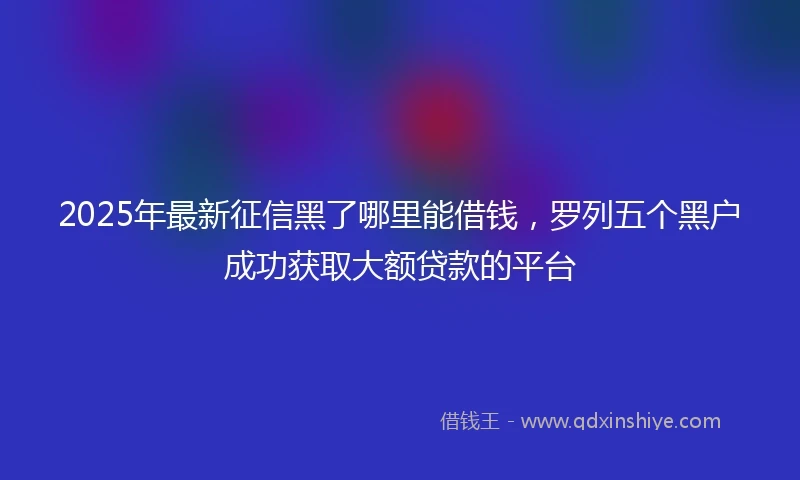 2025年最新征信黑了哪里能借钱，罗列五个黑户成功获取大额贷款的平台