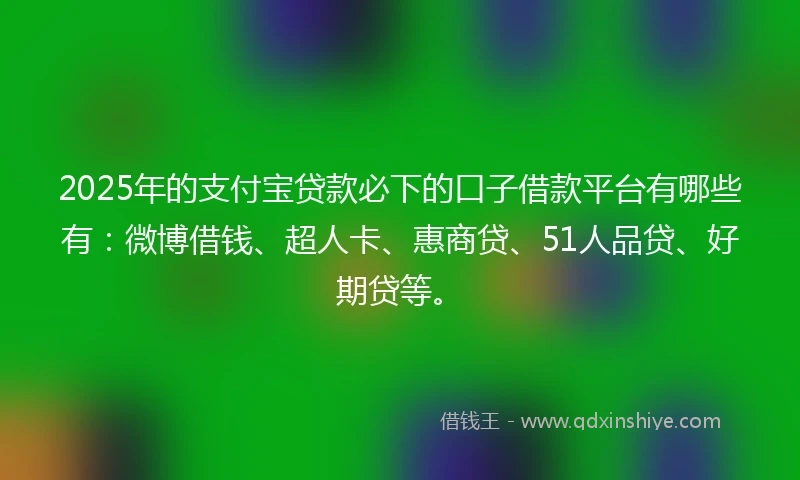 2025年的支付宝贷款必下的口子借款平台有哪些有：微博借钱、超人卡、惠商贷、51人品贷、好期贷等。