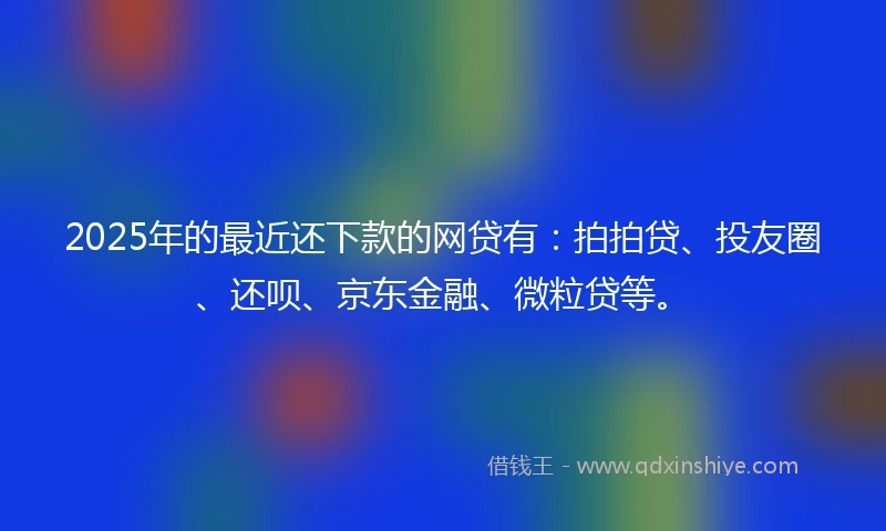 2025年的最近还下款的网贷有：拍拍贷、投友圈、还呗、京东金融、微粒贷等。