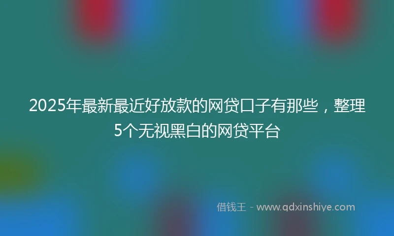 2025年最新最近好放款的网贷口子有那些，整理5个无视黑白的网贷平台