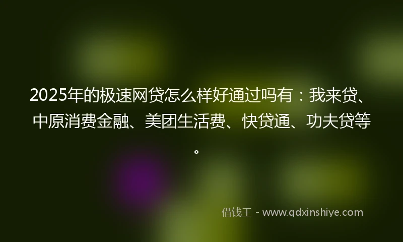 2025年的极速网贷怎么样好通过吗有：我来贷、中原消费金融、美团生活费、快贷通、功夫贷等。