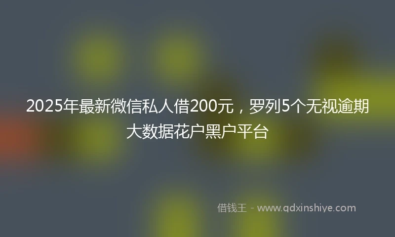 2025年最新微信私人借200元，罗列5个无视逾期大数据花户黑户平台