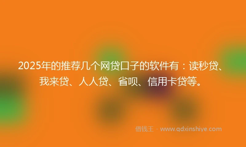 2025年的推荐几个网贷口子的软件有：读秒贷、我来贷、人人贷、省呗、信用卡贷等。