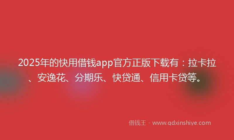 2025年的快用借钱app官方正版下载有：拉卡拉、安逸花、分期乐、快贷通、信用卡贷等。