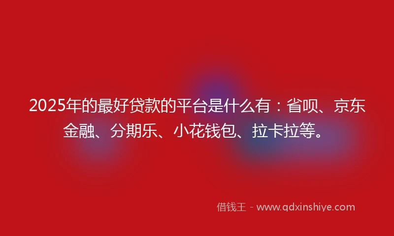 2025年的最好贷款的平台是什么有：省呗、京东金融、分期乐、小花钱包、拉卡拉等。