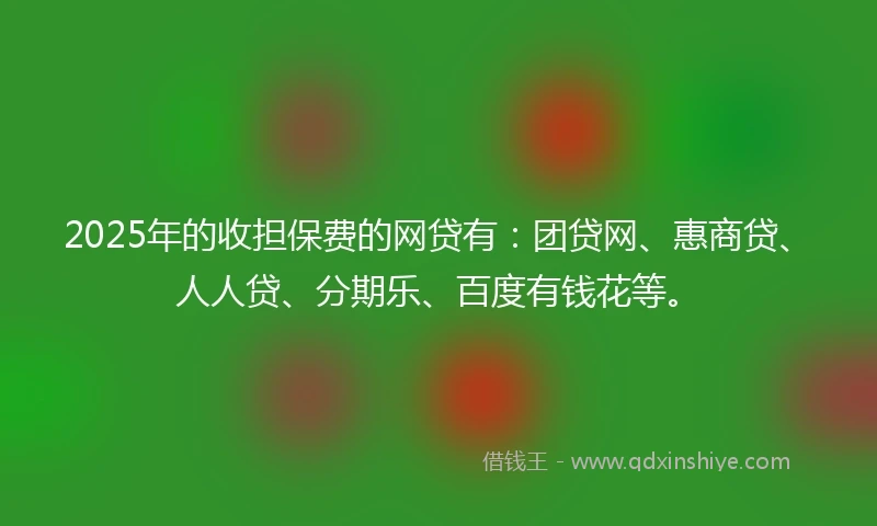 2025年的收担保费的网贷有：团贷网、惠商贷、人人贷、分期乐、百度有钱花等。