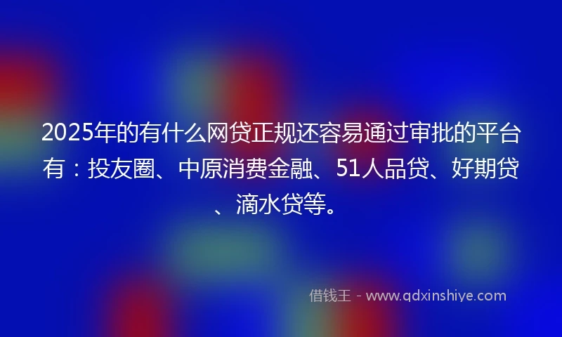 2025年的有什么网贷正规还容易通过审批的平台有：投友圈、中原消费金融、51人品贷、好期贷、滴水贷等。