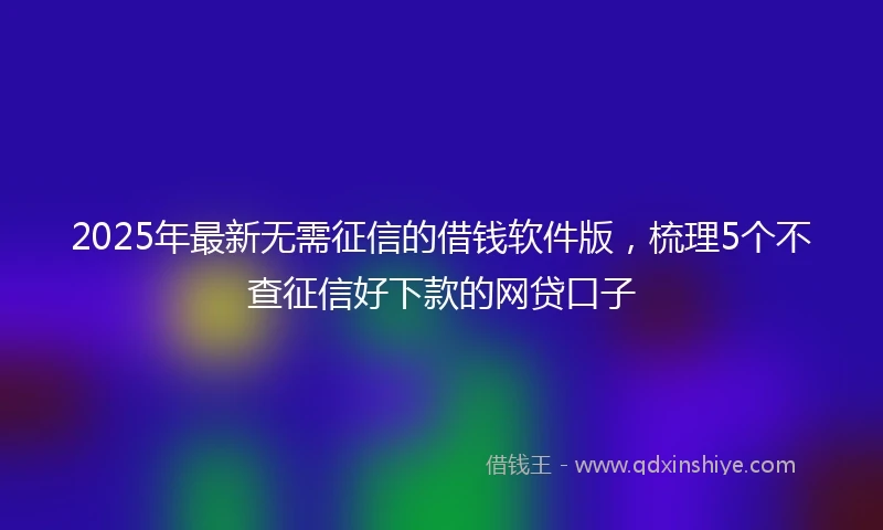 2025年最新无需征信的借钱软件版，梳理5个不查征信好下款的网贷口子