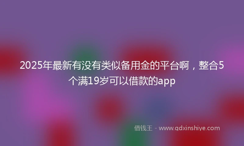 2025年最新有没有类似备用金的平台啊，整合5个满19岁可以借款的app