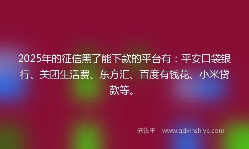 2025年的征信黑了能下款的平台有：平安口袋银行、美团生活费、东方汇、百度有钱花、小米贷款等。