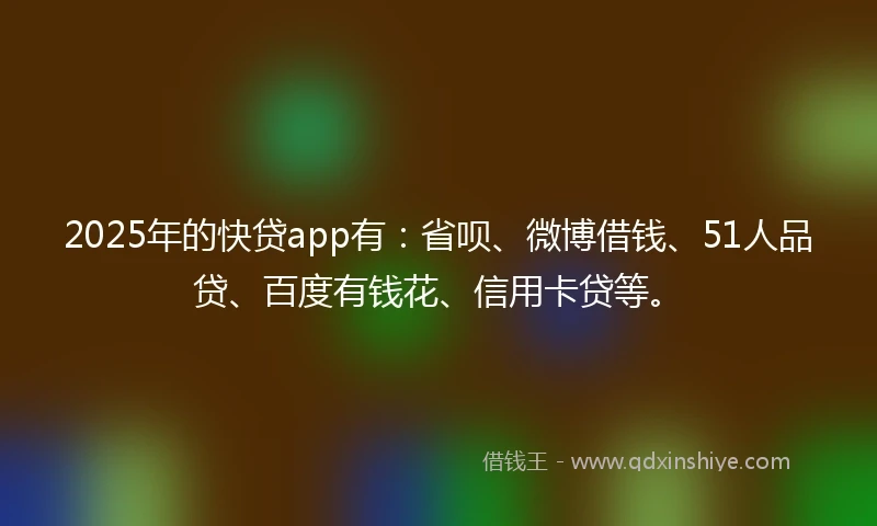 2025年的快贷app有：省呗、微博借钱、51人品贷、百度有钱花、信用卡贷等。