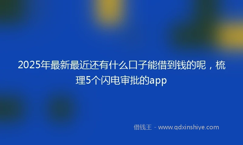2025年最新最近还有什么口子能借到钱的呢，梳理5个闪电审批的app