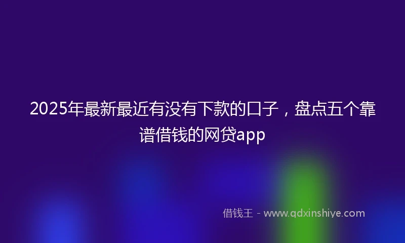 2025年最新最近有没有下款的口子，盘点五个靠谱借钱的网贷app