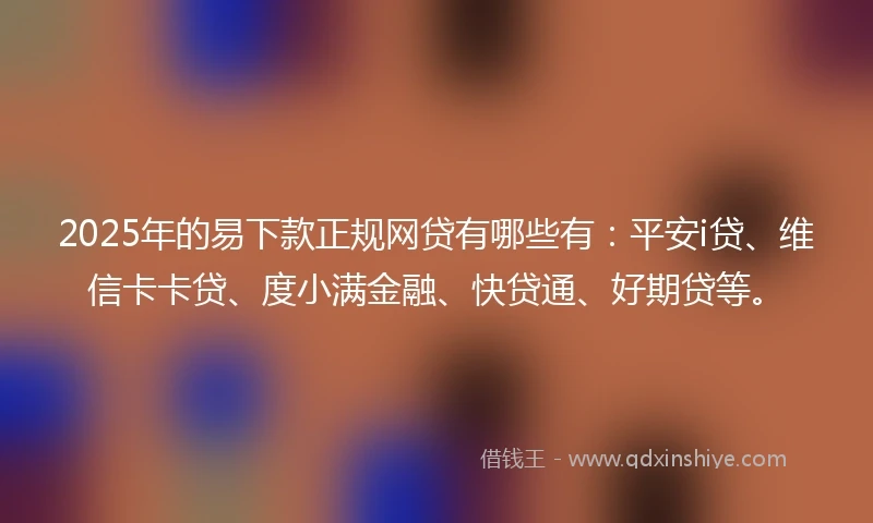 2025年的易下款正规网贷有哪些有：平安i贷、维信卡卡贷、度小满金融、快贷通、好期贷等。