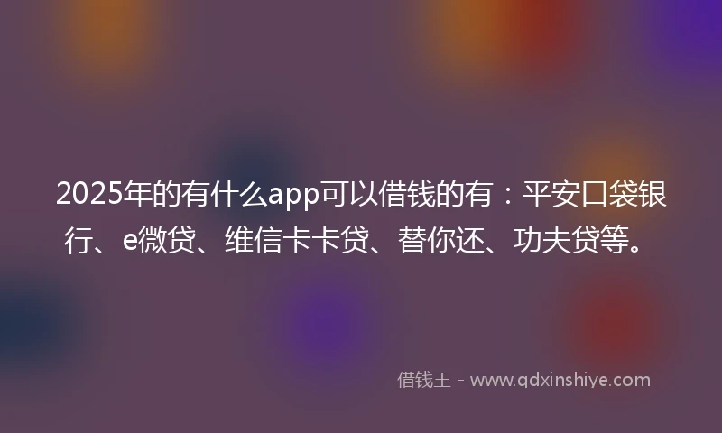 2025年的有什么app可以借钱的有：平安口袋银行、e微贷、维信卡卡贷、替你还、功夫贷等。