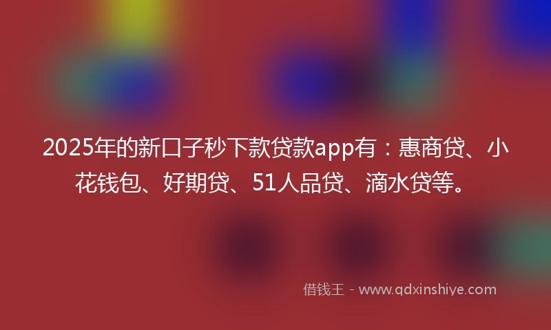 2025年的新口子秒下款贷款app有：惠商贷、小花钱包、好期贷、51人品贷、滴水贷等。