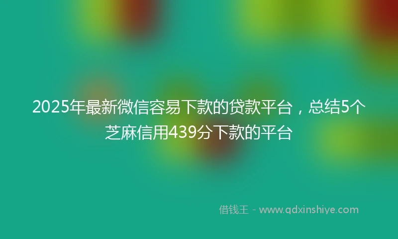 2025年最新微信容易下款的贷款平台，总结5个芝麻信用439分下款的平台