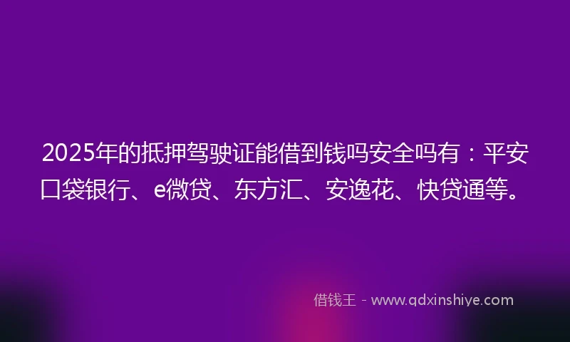 2025年的抵押驾驶证能借到钱吗安全吗有：平安口袋银行、e微贷、东方汇、安逸花、快贷通等。