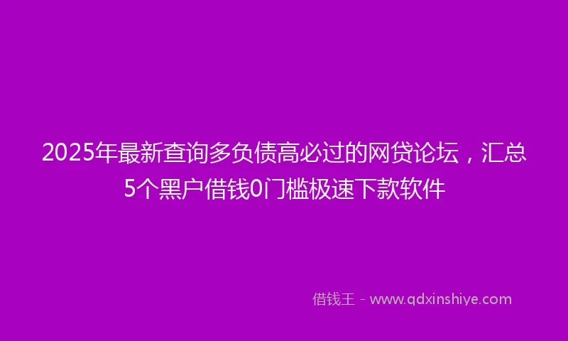 2025年最新查询多负债高必过的网贷论坛，汇总5个黑户借钱0门槛极速下款软件