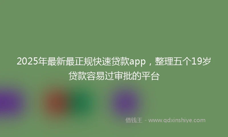 2025年最新最正规快速贷款app，整理五个19岁贷款容易过审批的平台